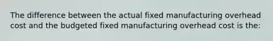 The difference between the actual fixed manufacturing overhead cost and the budgeted fixed manufacturing overhead cost is the: