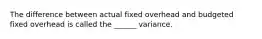 The difference between actual fixed overhead and budgeted fixed overhead is called the ______ variance.