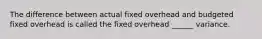 The difference between actual fixed overhead and budgeted fixed overhead is called the fixed overhead ______ variance.