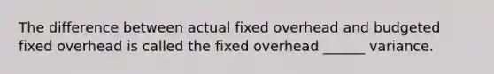 The difference between actual fixed overhead and budgeted fixed overhead is called the fixed overhead ______ variance.