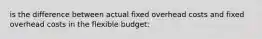 is the difference between actual fixed overhead costs and fixed overhead costs in the flexible budget: