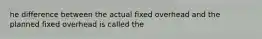 he difference between the actual fixed overhead and the planned fixed overhead is called the