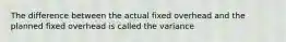 The difference between the actual fixed overhead and the planned fixed overhead is called the variance