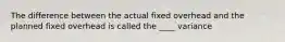 The difference between the actual fixed overhead and the planned fixed overhead is called the ____ variance