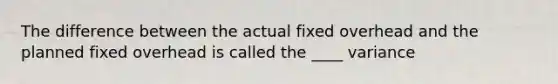 The difference between the actual fixed overhead and the planned fixed overhead is called the ____ variance