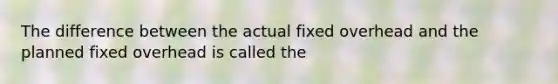 The difference between the actual fixed overhead and the planned fixed overhead is called the