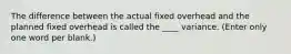 The difference between the actual fixed overhead and the planned fixed overhead is called the ____ variance. (Enter only one word per blank.)