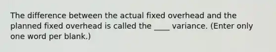 The difference between the actual fixed overhead and the planned fixed overhead is called the ____ variance. (Enter only one word per blank.)