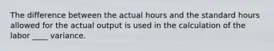 The difference between the actual hours and the standard hours allowed for the actual output is used in the calculation of the labor ____ variance.