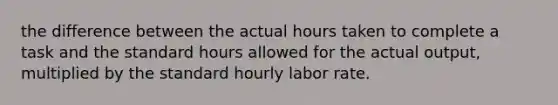 the difference between the actual hours taken to complete a task and the standard hours allowed for the actual output, multiplied by the standard hourly labor rate.