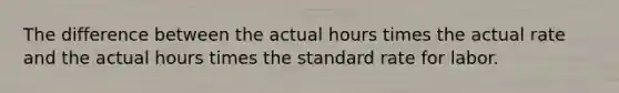 The difference between the actual hours times the actual rate and the actual hours times the standard rate for labor.