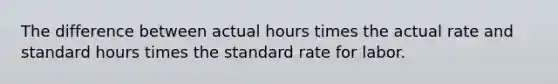 The difference between actual hours times the actual rate and standard hours times the standard rate for labor.