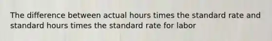 The difference between actual hours times the standard rate and standard hours times the standard rate for labor