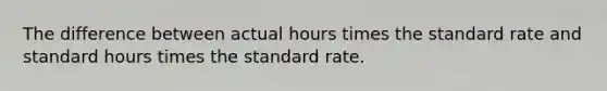 The difference between actual hours times the standard rate and standard hours times the standard rate.