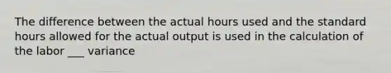 The difference between the actual hours used and the standard hours allowed for the actual output is used in the calculation of the labor ___ variance