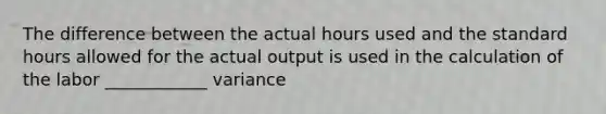 The difference between the actual hours used and the standard hours allowed for the actual output is used in the calculation of the labor ____________ variance