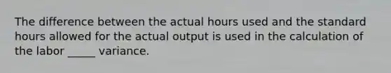 The difference between the actual hours used and the standard hours allowed for the actual output is used in the calculation of the labor _____ variance.