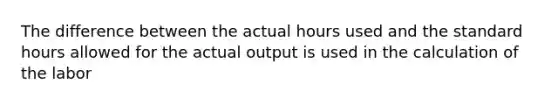 The difference between the actual hours used and the standard hours allowed for the actual output is used in the calculation of the labor