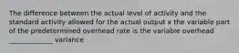 The difference between the actual level of activity and the standard activity allowed for the actual output x the variable part of the predetermined overhead rate is the variable overhead _____________ variance