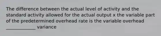 The difference between the actual level of activity and the standard activity allowed for the actual output x the variable part of the predetermined overhead rate is the variable overhead _____________ variance