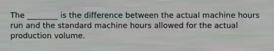 The ________ is the difference between the actual machine hours run and the standard machine hours allowed for the actual production volume.