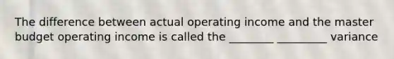 The difference between actual operating income and the master budget operating income is called the ________ _________ variance