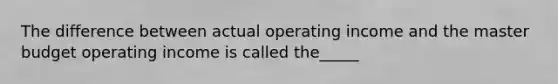 The difference between actual operating income and the master budget operating income is called the_____