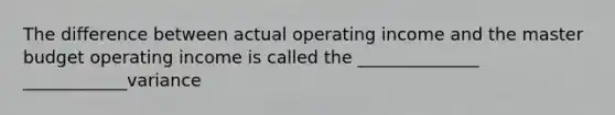 The difference between actual operating income and the master budget operating income is called the ______________ ____________variance