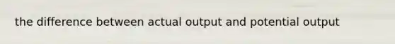 the difference between actual output and potential output