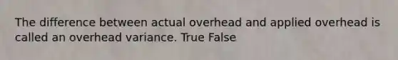 The difference between actual overhead and applied overhead is called an overhead variance. True False