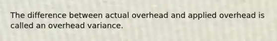 The difference between actual overhead and applied overhead is called an overhead variance.