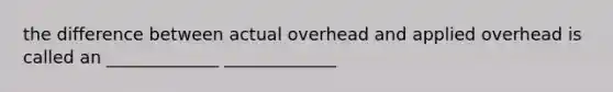 the difference between actual overhead and applied overhead is called an _____________ _____________