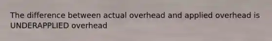 The difference between actual overhead and applied overhead is UNDERAPPLIED overhead