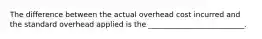 The difference between the actual overhead cost incurred and the standard overhead applied is the __________________________.