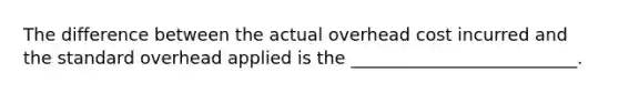 The difference between the actual overhead cost incurred and the standard overhead applied is the __________________________.