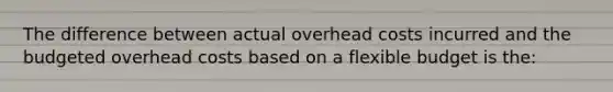 The difference between actual overhead costs incurred and the budgeted overhead costs based on a flexible budget is the: