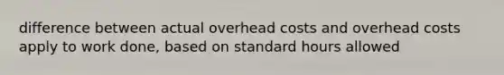 difference between actual overhead costs and overhead costs apply to work done, based on standard hours allowed