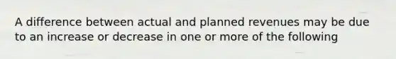 A difference between actual and planned revenues may be due to an increase or decrease in one or more of the following