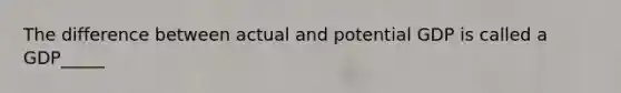 The difference between actual and potential GDP is called a GDP_____