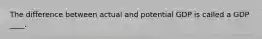 The difference between actual and potential GDP is called a GDP ____.