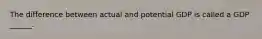 The difference between actual and potential GDP is called a GDP ______.