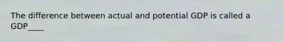 The difference between actual and potential GDP is called a GDP____