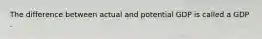 The difference between actual and potential GDP is called a GDP .