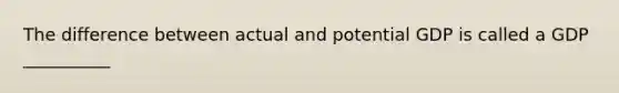 The difference between actual and potential GDP is called a GDP __________