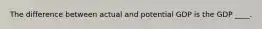 The difference between actual and potential GDP is the GDP ____.