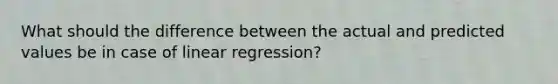 What should the difference between the actual and predicted values be in case of linear regression?