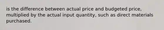 is the difference between actual price and budgeted price, multiplied by the actual input quantity, such as direct materials purchased.