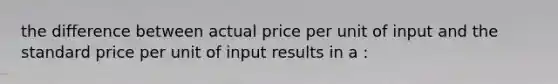 the difference between actual price per unit of input and the standard price per unit of input results in a :