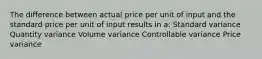 The difference between actual price per unit of input and the standard price per unit of input results in a: Standard variance Quantity variance Volume variance Controllable variance Price variance