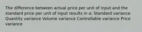 The difference between actual price per unit of input and the standard price per unit of input results in a: Standard variance Quantity variance Volume variance Controllable variance Price variance